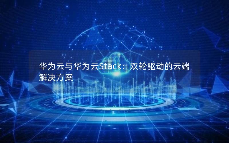 华为云与华为云Stack：双轮驱动的云端解决方案