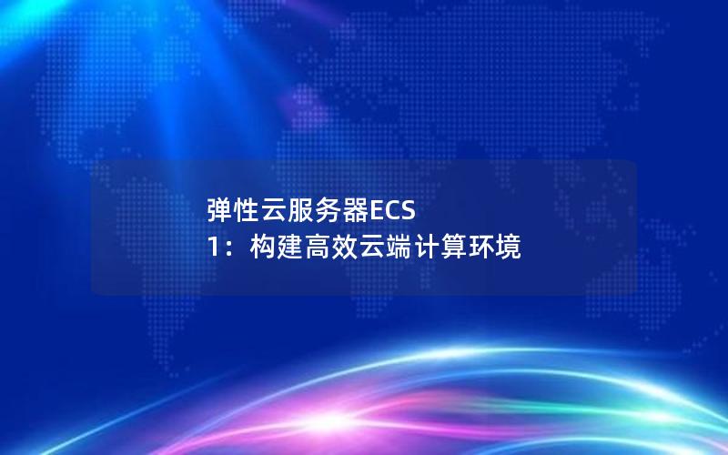 弹性云服务器ECS 1：构建高效云端计算环境