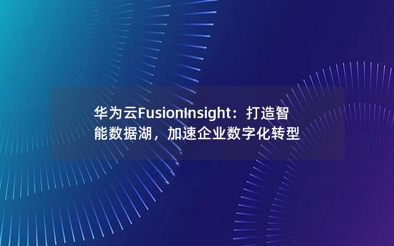 华为云FusionInsight：打造智能数据湖，加速企业数字化转型