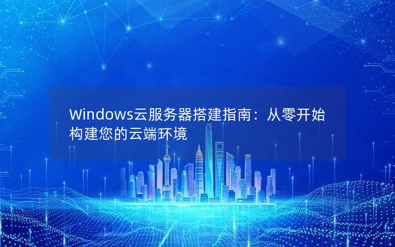 Windows云服务器搭建指南：从零开始构建您的云端环境