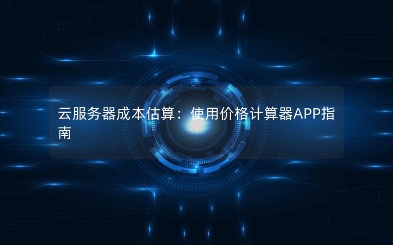 云服务器成本估算：使用价格计算器APP指南