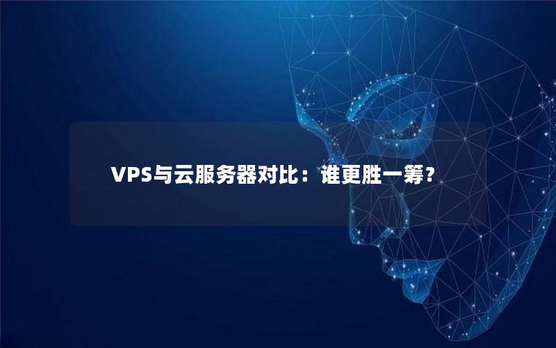 VPS与云服务器对比：谁更胜一筹？