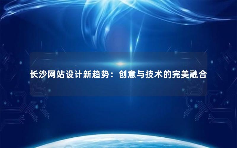 长沙网站设计新趋势：创意与技术的完美融合