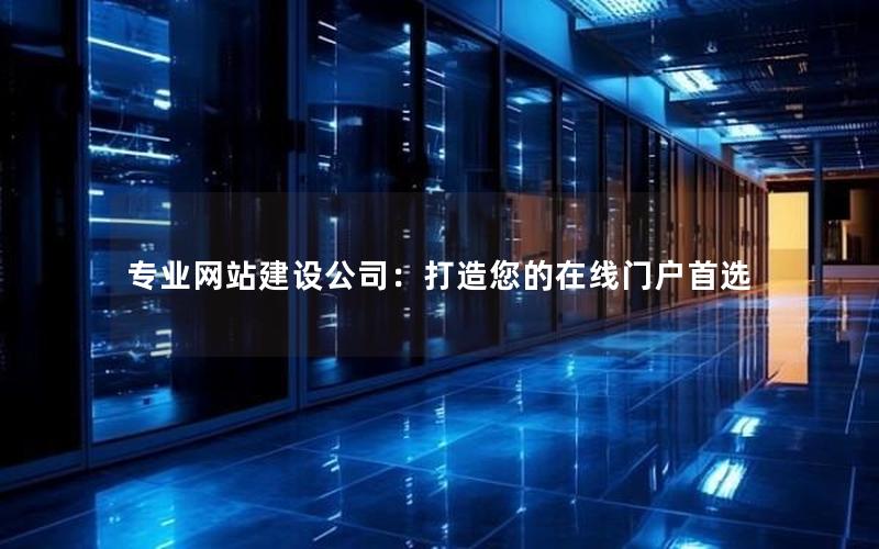 专业网站建设公司：打造您的在线门户首选