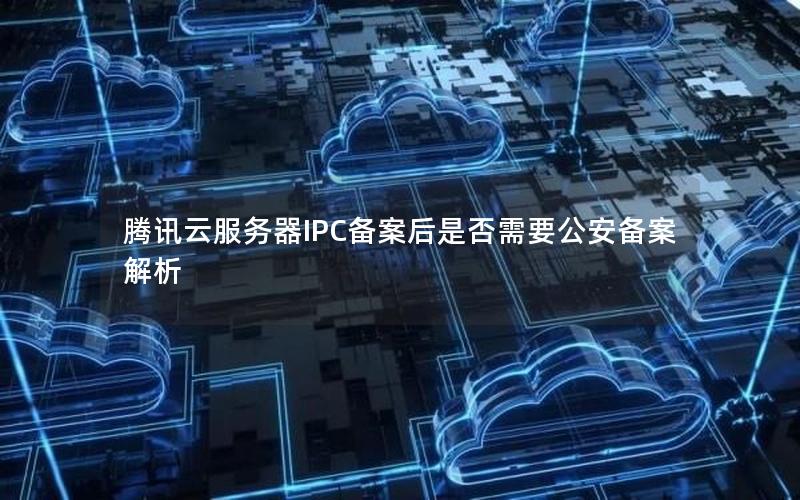 腾讯云服务器IPC备案后是否需要公安备案解析