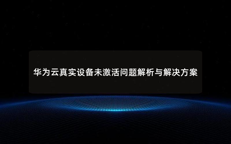 华为云真实设备未激活问题解析与解决方案