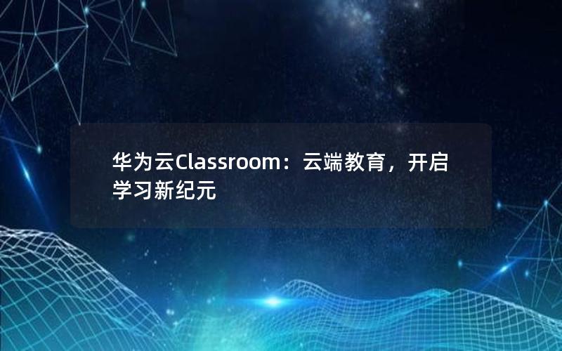 华为云Classroom：云端教育，开启学习新纪元