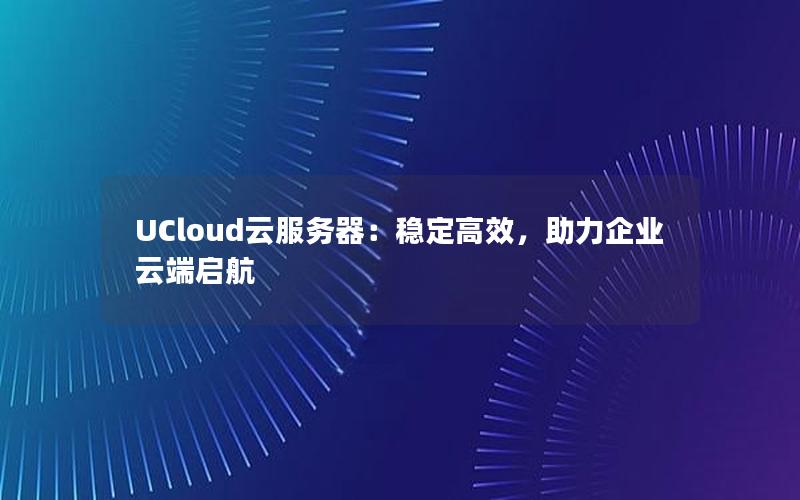 UCloud云服务器：稳定高效，助力企业云端启航