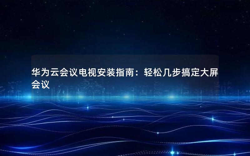 华为云会议电视安装指南：轻松几步搞定大屏会议