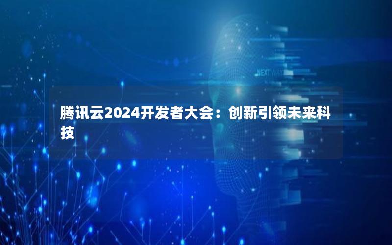 腾讯云2024开发者大会：创新引领未来科技