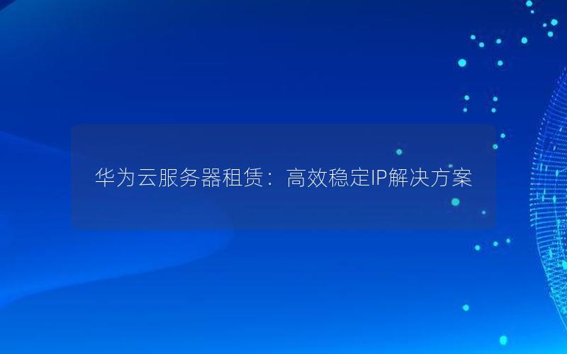 华为云服务器租赁：高效稳定IP解决方案