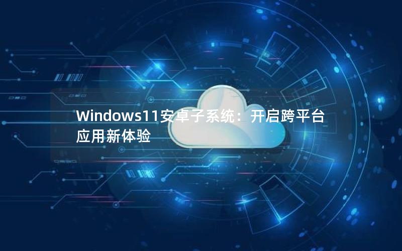 Windows11安卓子系统：开启跨平台应用新体验