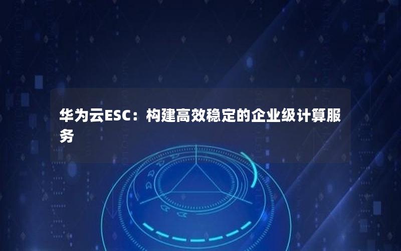 华为云ESC：构建高效稳定的企业级计算服务