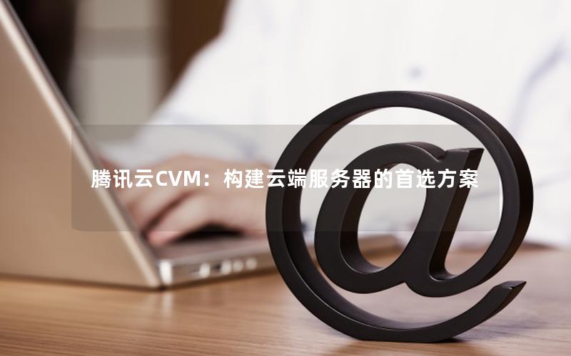 腾讯云CVM：构建云端服务器的首选方案