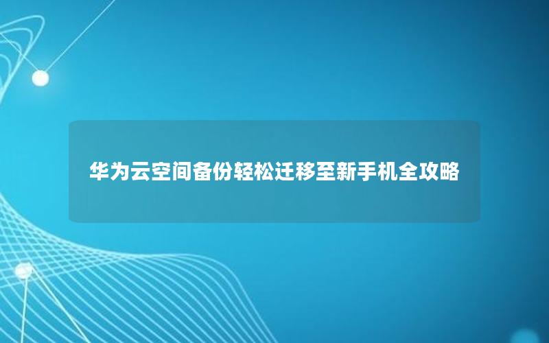 华为云空间备份轻松迁移至新手机全攻略