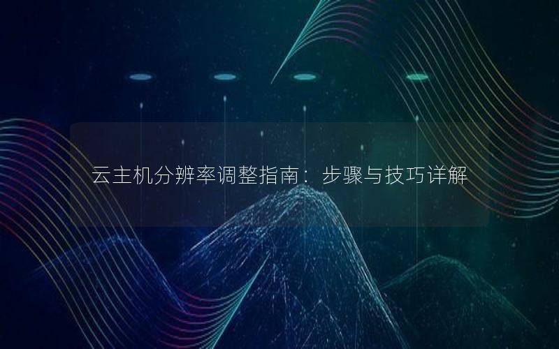 云主机分辨率调整指南：步骤与技巧详解