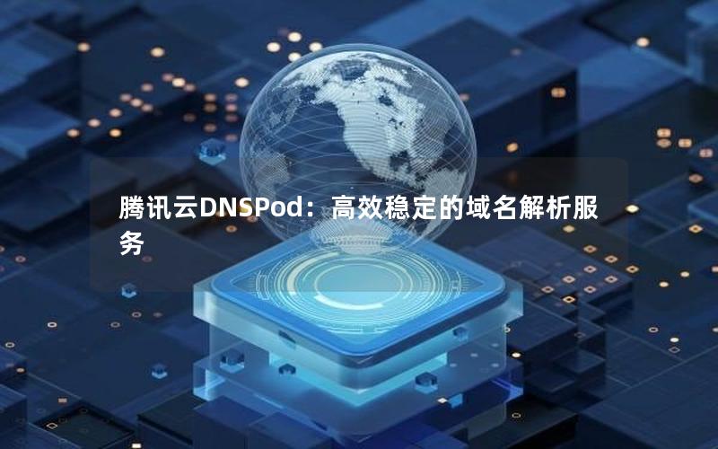 腾讯云DNSPod：高效稳定的域名解析服务