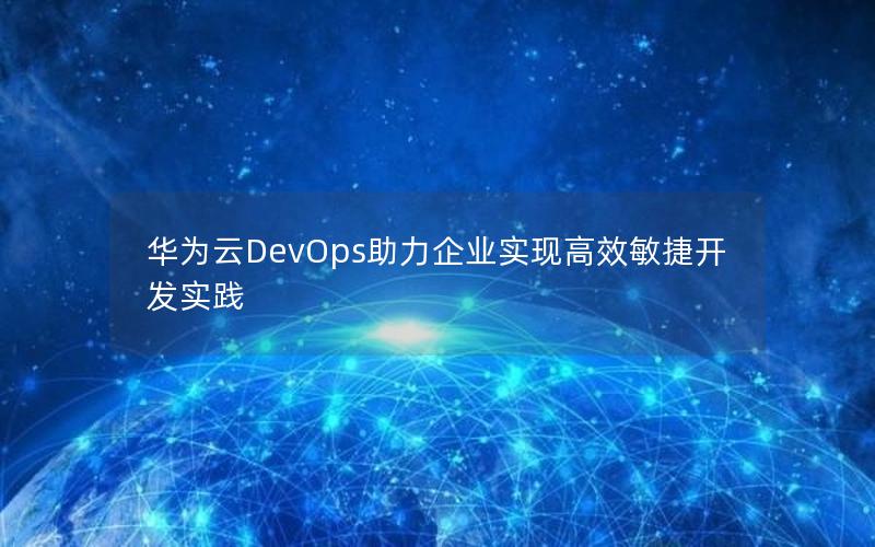 华为云DevOps助力企业实现高效敏捷开发实践