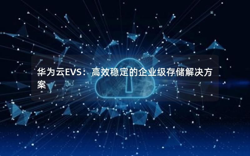 华为云EVS：高效稳定的企业级存储解决方案