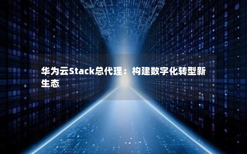 华为云Stack总代理：构建数字化转型新生态