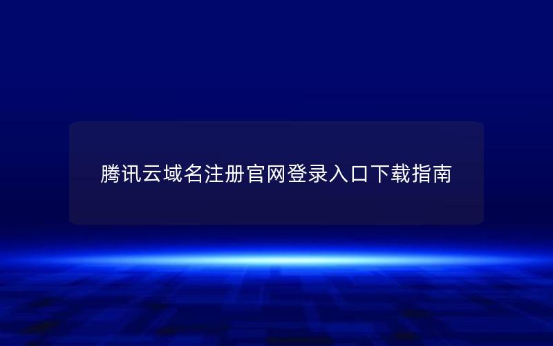 腾讯云域名注册官网登录入口下载指南