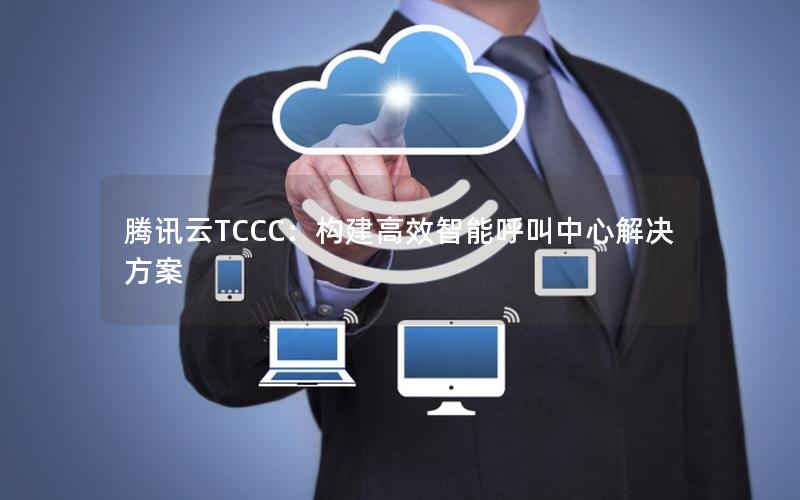 腾讯云TCCC：构建高效智能呼叫中心解决方案