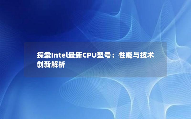 探索Intel最新CPU型号：性能与技术创新解析