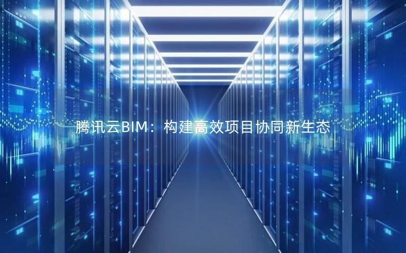 腾讯云BIM：构建高效项目协同新生态