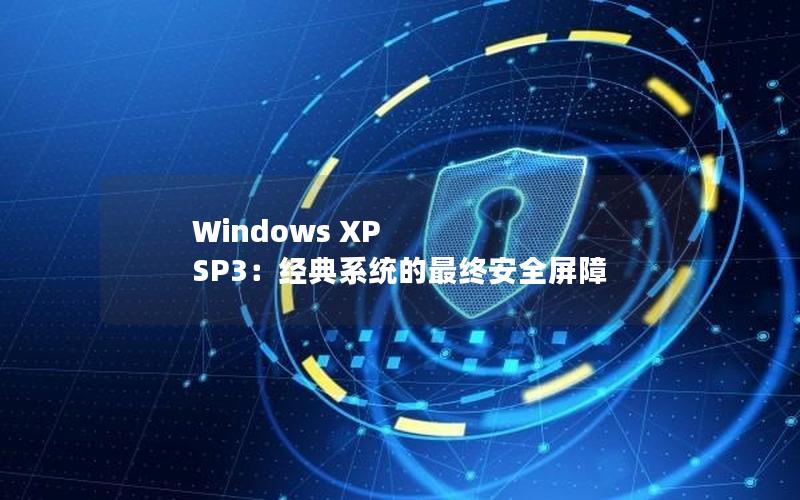 Windows XP SP3：经典系统的最终安全屏障