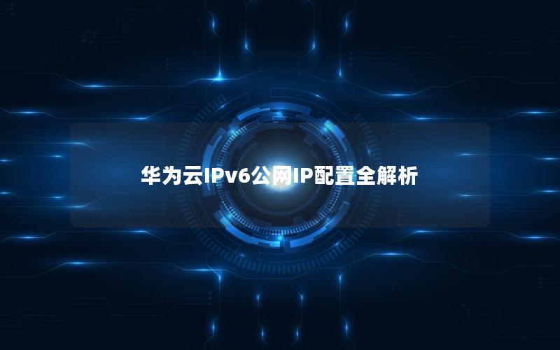 华为云IPv6公网IP配置全解析