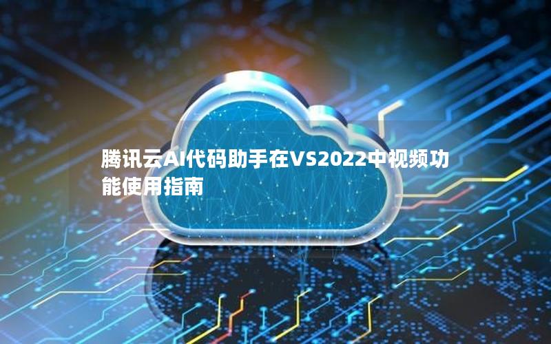 腾讯云AI代码助手在VS2022中视频功能使用指南