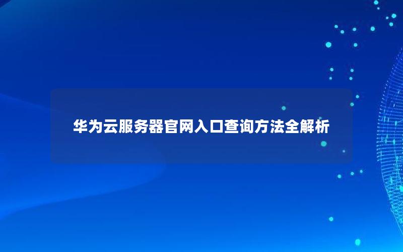 华为云服务器官网入口查询方法全解析