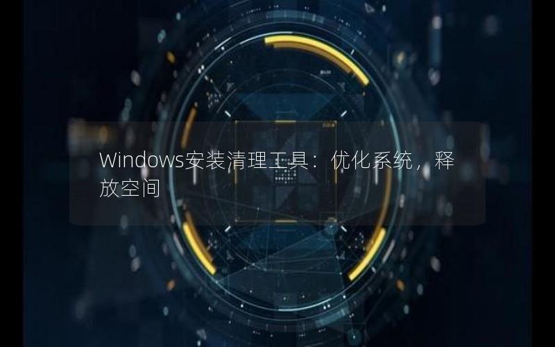 Windows安装清理工具：优化系统，释放空间