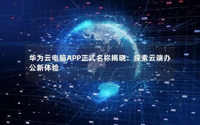 华为云电脑APP正式名称揭晓：探索云端办公新体验