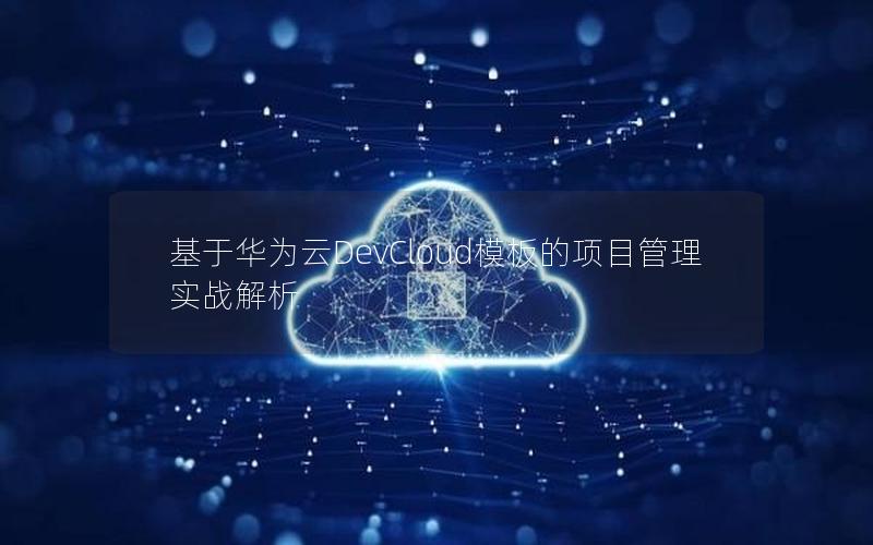 基于华为云DevCloud模板的项目管理实战解析