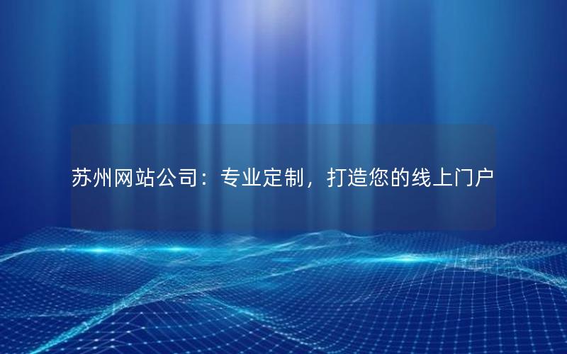 苏州网站公司：专业定制，打造您的线上门户