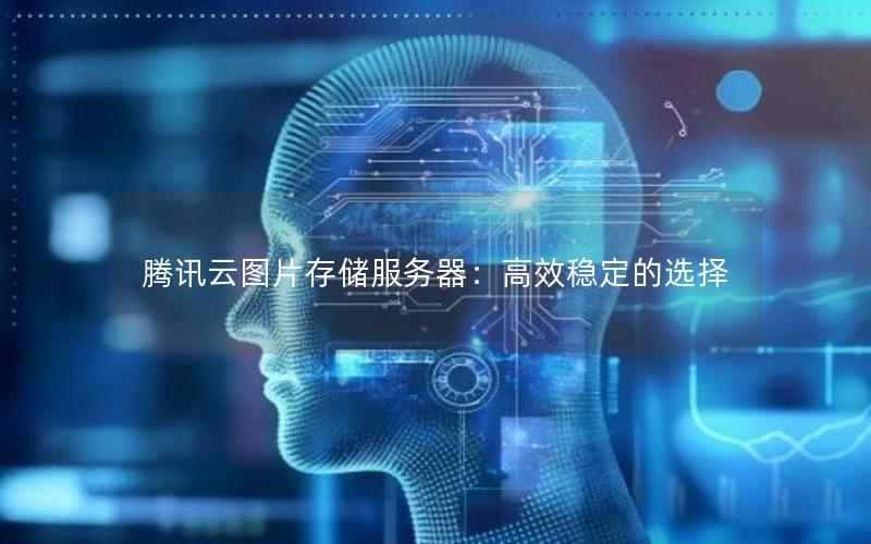 腾讯云图片存储服务器：高效稳定的选择