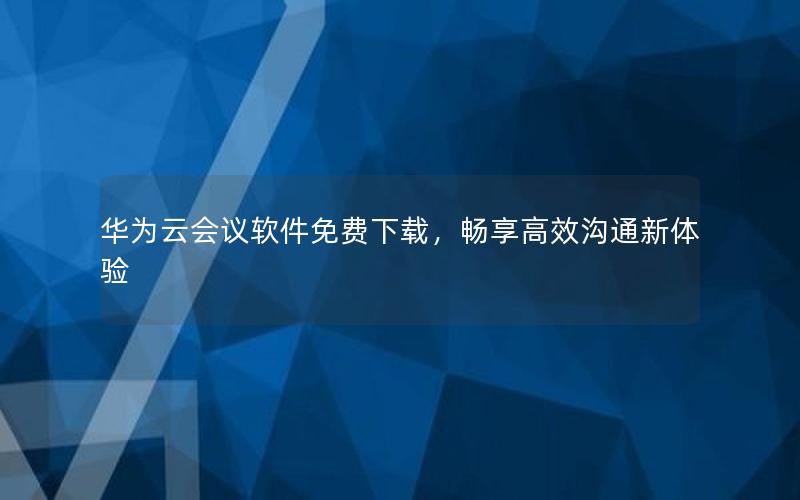 华为云会议软件免费下载，畅享高效沟通新体验