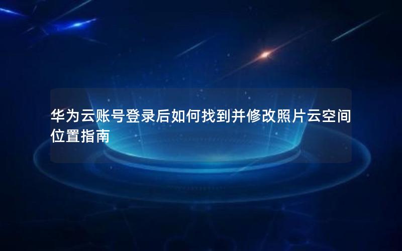 华为云账号登录后如何找到并修改照片云空间位置指南