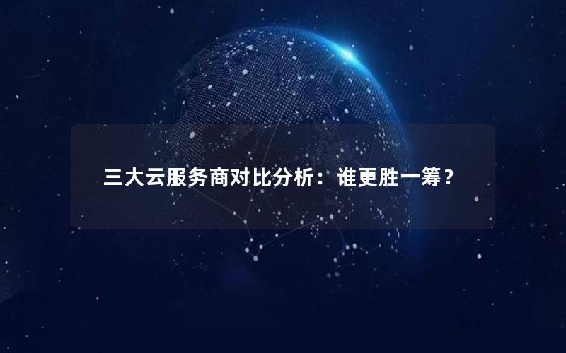 三大云服务商对比分析：谁更胜一筹？