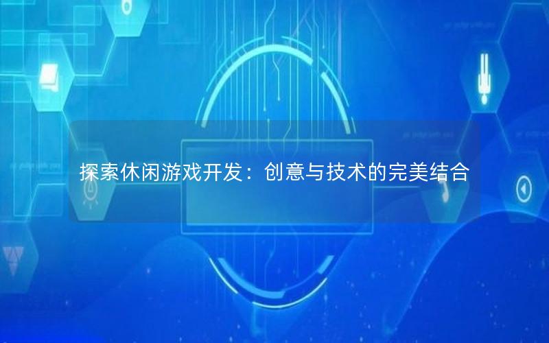 探索休闲游戏开发：创意与技术的完美结合