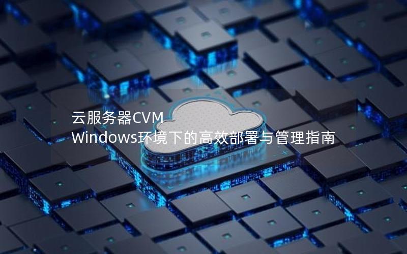 云服务器CVM Windows环境下的高效部署与管理指南