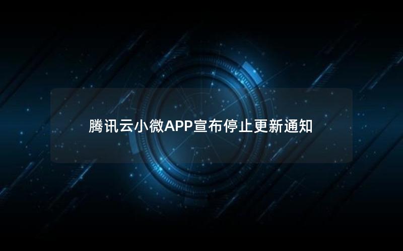 腾讯云小微APP宣布停止更新通知