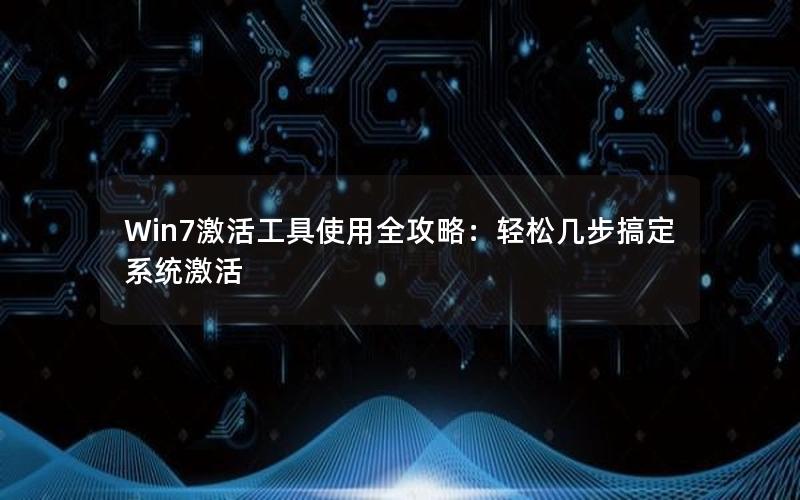 Win7激活工具使用全攻略：轻松几步搞定系统激活