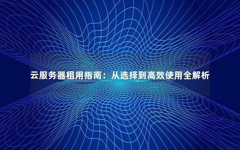 云服务器租用指南：从选择到高效使用全解析