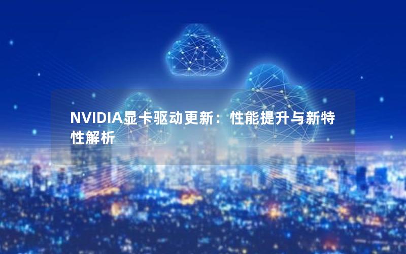 NVIDIA显卡驱动更新：性能提升与新特性解析