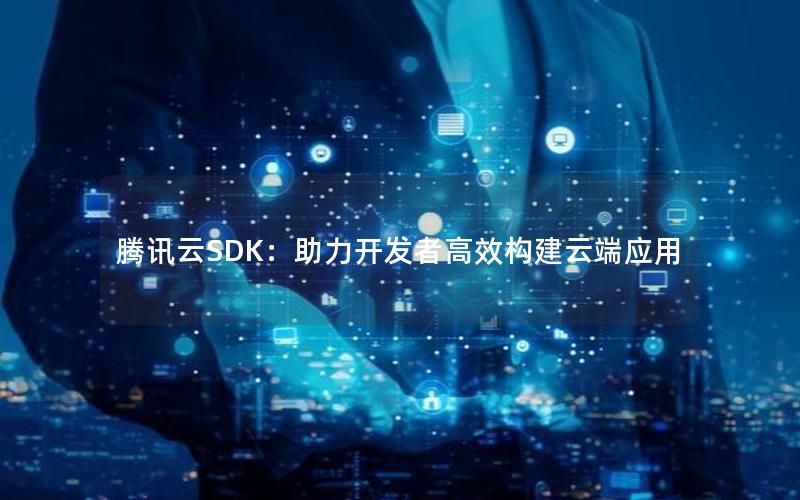 腾讯云SDK：助力开发者高效构建云端应用