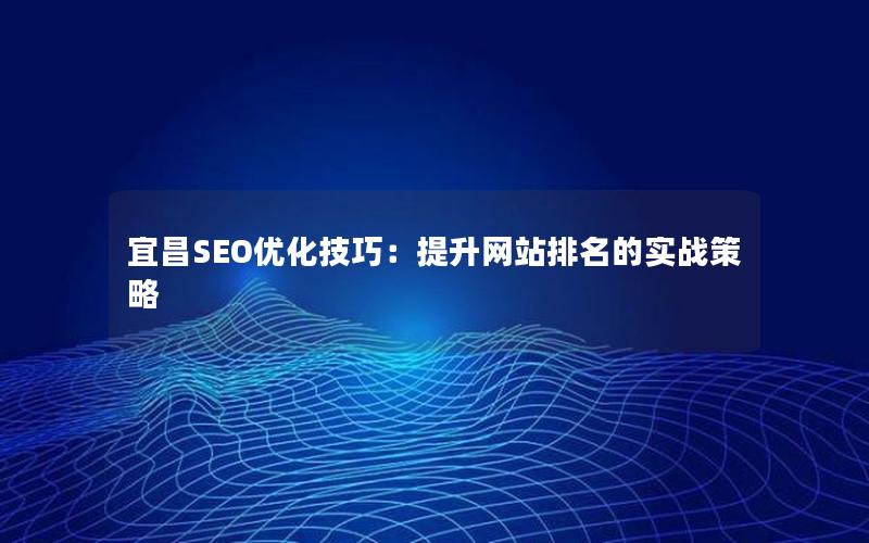 宜昌SEO优化技巧：提升网站排名的实战策略