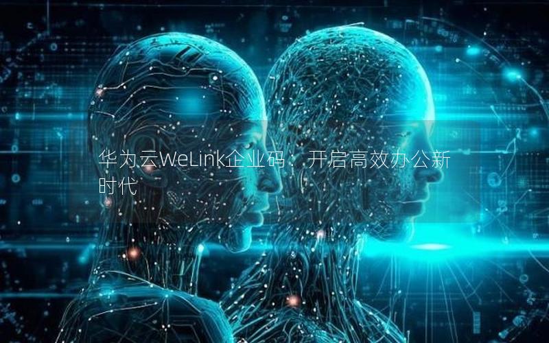 华为云WeLink企业码：开启高效办公新时代