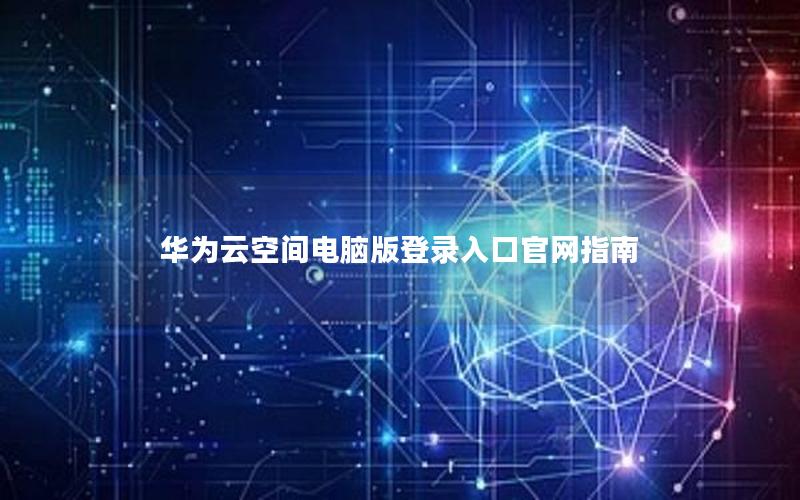 华为云空间电脑版登录入口官网指南